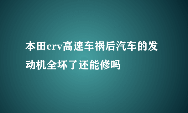 本田crv高速车祸后汽车的发动机全坏了还能修吗