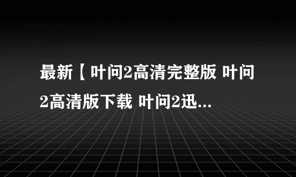 最新【叶问2高清完整版 叶问2高清版下载 叶问2迅雷下载 叶问2粤语版下载地址】