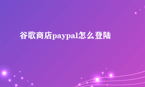 谷歌商店paypal怎么登陆