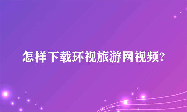 怎样下载环视旅游网视频?