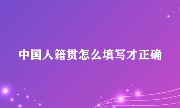 中国人籍贯怎么填写才正确