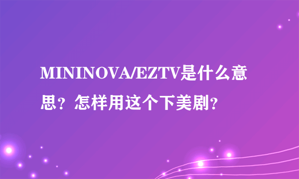 MININOVA/EZTV是什么意思？怎样用这个下美剧？