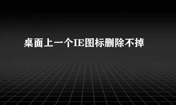 桌面上一个IE图标删除不掉