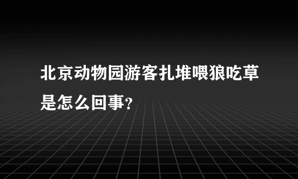 北京动物园游客扎堆喂狼吃草是怎么回事？