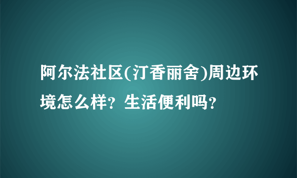 阿尔法社区(汀香丽舍)周边环境怎么样？生活便利吗？