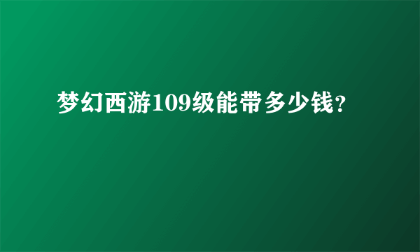 梦幻西游109级能带多少钱？