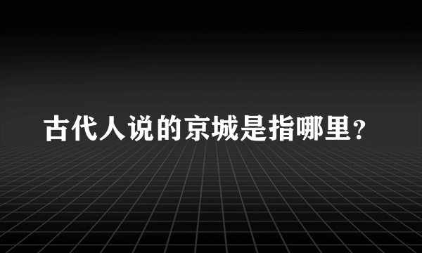 古代人说的京城是指哪里？