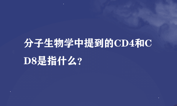 分子生物学中提到的CD4和CD8是指什么？