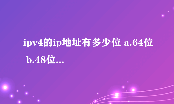 ipv4的ip地址有多少位 a.64位 b.48位 c.32位 d.24位