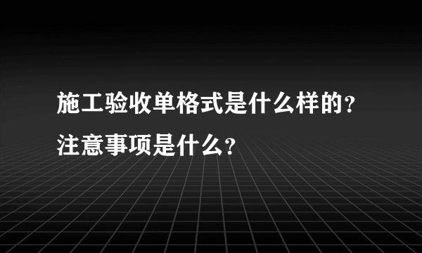 施工验收单格式是什么样的？注意事项是什么？