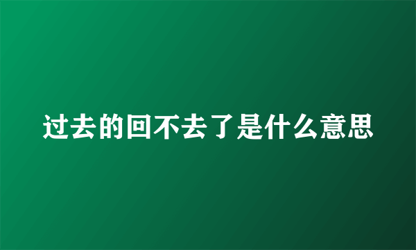 过去的回不去了是什么意思