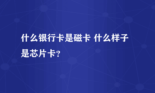 什么银行卡是磁卡 什么样子是芯片卡？