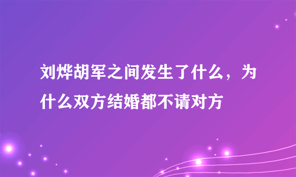 刘烨胡军之间发生了什么，为什么双方结婚都不请对方