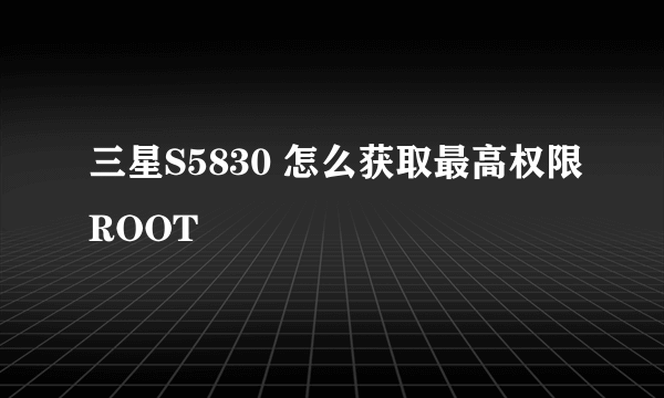 三星S5830 怎么获取最高权限ROOT