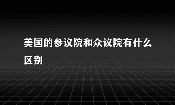 美国的参议院和众议院有什么区别