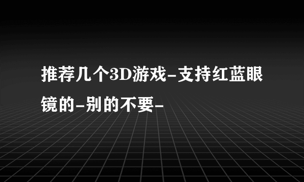 推荐几个3D游戏-支持红蓝眼镜的-别的不要-