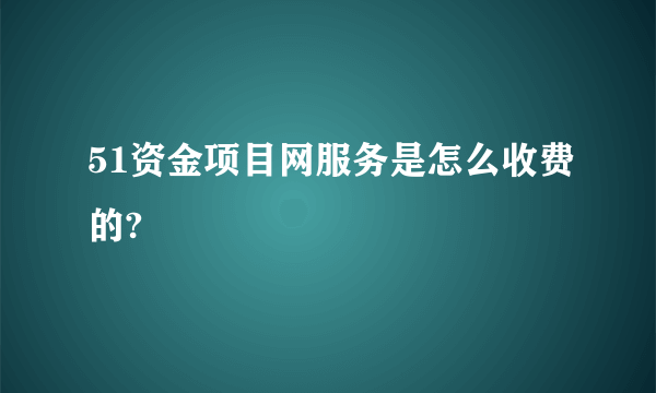 51资金项目网服务是怎么收费的?