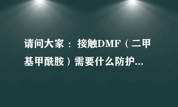 请问大家 ：接触DMF（二甲基甲酰胺）需要什么防护眼罩，口罩？谢谢。