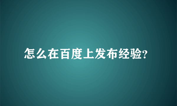 怎么在百度上发布经验？