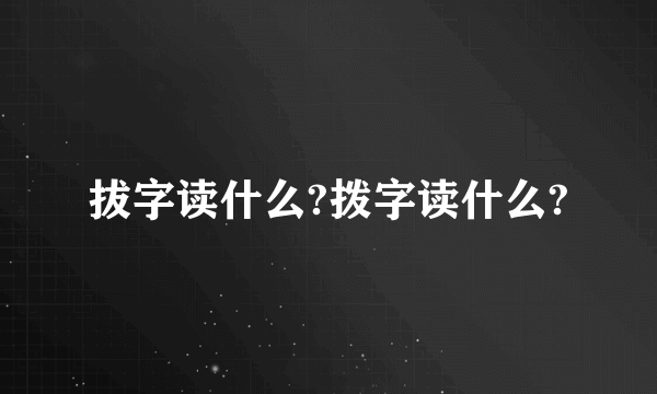 拔字读什么?拨字读什么?