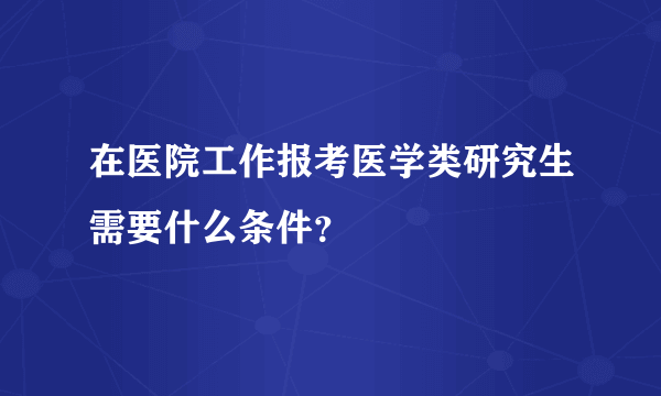 在医院工作报考医学类研究生需要什么条件？