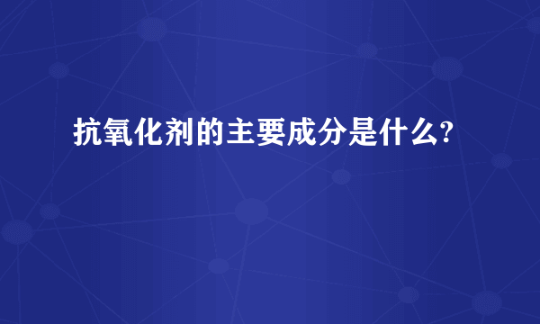 抗氧化剂的主要成分是什么?