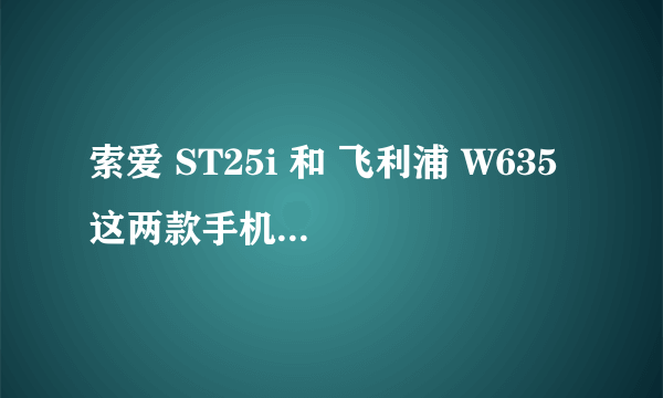 索爱 ST25i 和 飞利浦 W635 这两款手机怎么样？