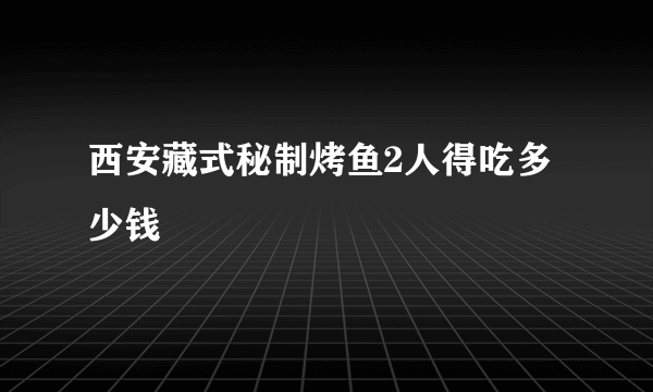 西安藏式秘制烤鱼2人得吃多少钱