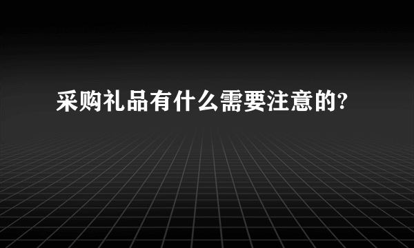 采购礼品有什么需要注意的?