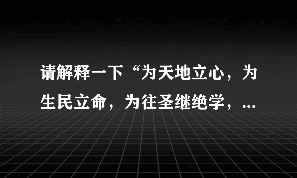 请解释一下“为天地立心，为生民立命，为往圣继绝学，为万世开太平”的意思？