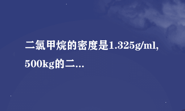 二氯甲烷的密度是1.325g/ml,500kg的二氯甲烷体积是多少L？