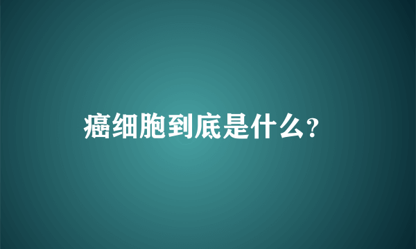 癌细胞到底是什么？