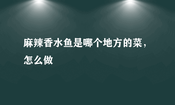 麻辣香水鱼是哪个地方的菜，怎么做