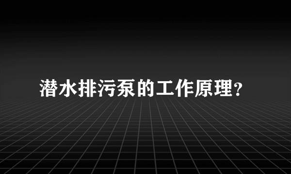 潜水排污泵的工作原理？