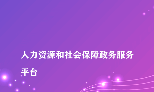 
人力资源和社会保障政务服务平台

