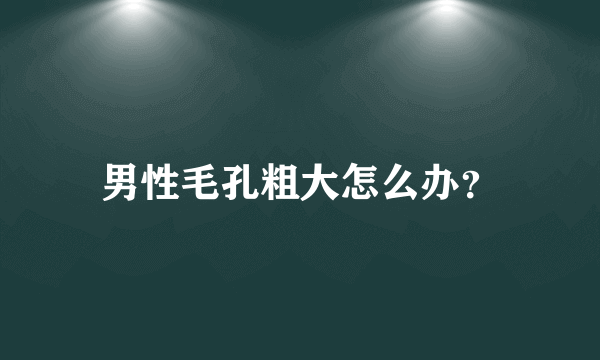 男性毛孔粗大怎么办？