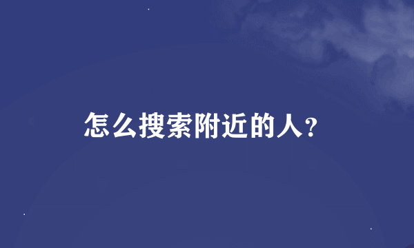 怎么搜索附近的人？