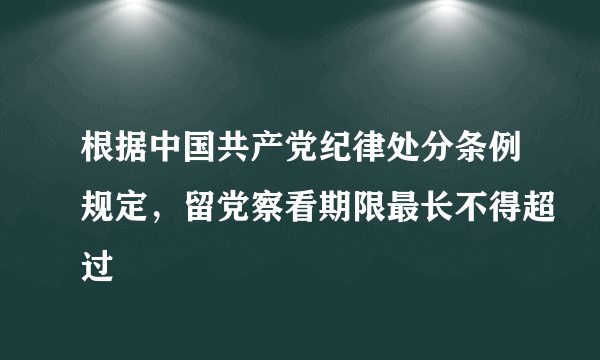 根据中国共产党纪律处分条例规定，留党察看期限最长不得超过