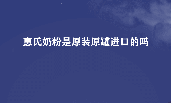 惠氏奶粉是原装原罐进口的吗