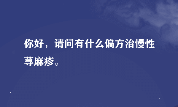 你好，请问有什么偏方治慢性荨麻疹。