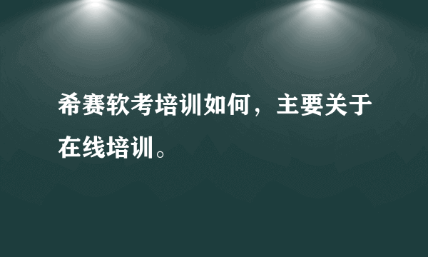 希赛软考培训如何，主要关于在线培训。