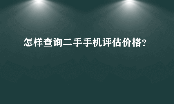 怎样查询二手手机评估价格？