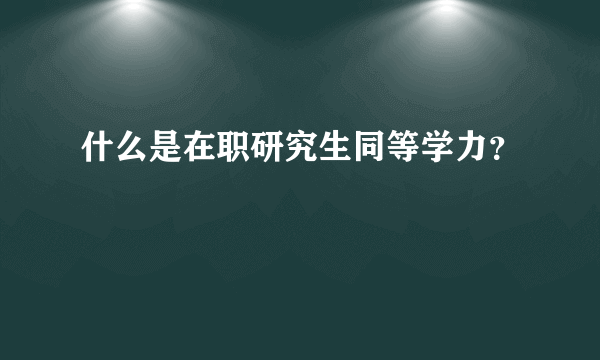 什么是在职研究生同等学力？