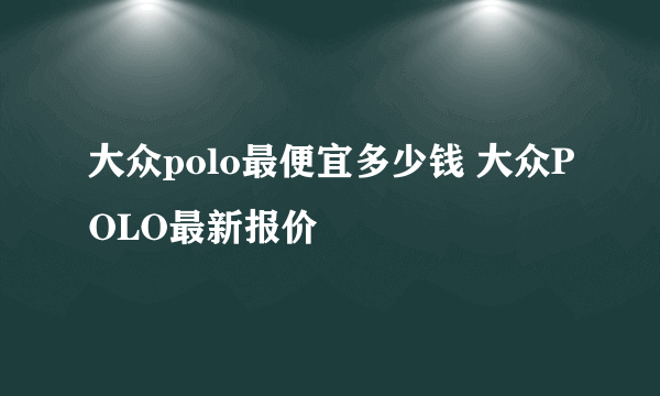 大众polo最便宜多少钱 大众POLO最新报价