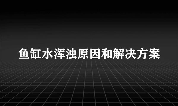 鱼缸水浑浊原因和解决方案