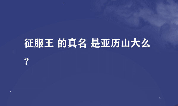 征服王 的真名 是亚历山大么？