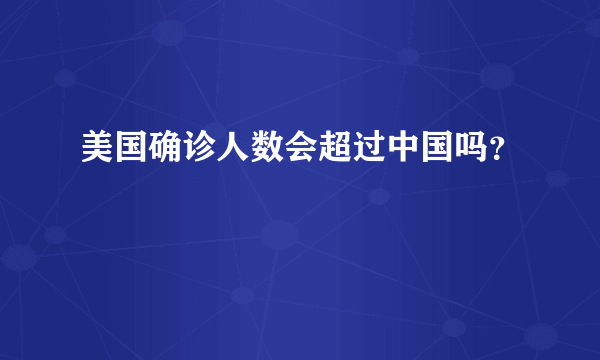 美国确诊人数会超过中国吗？