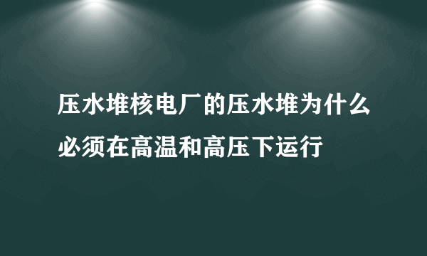 压水堆核电厂的压水堆为什么必须在高温和高压下运行