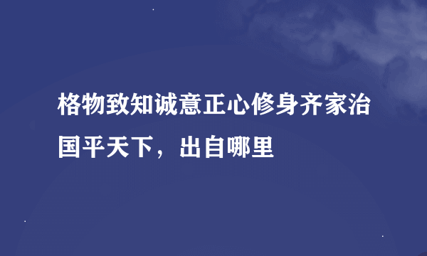 格物致知诚意正心修身齐家治国平天下，出自哪里