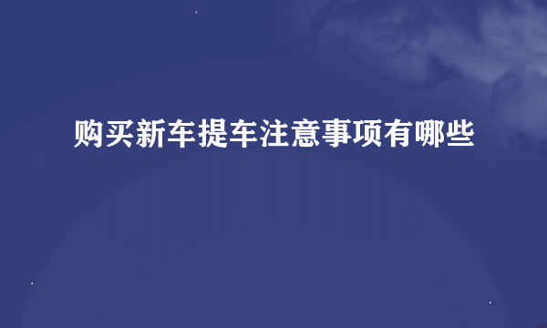 购买新车提车注意事项有哪些